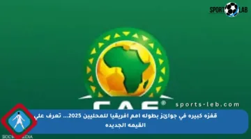 قفزة كبيرة في جوائز بطولة أمم أفريقيا للمحليين 2025… تعرف على القيمة الجديدة